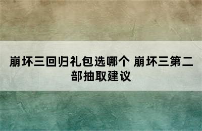 崩坏三回归礼包选哪个 崩坏三第二部抽取建议